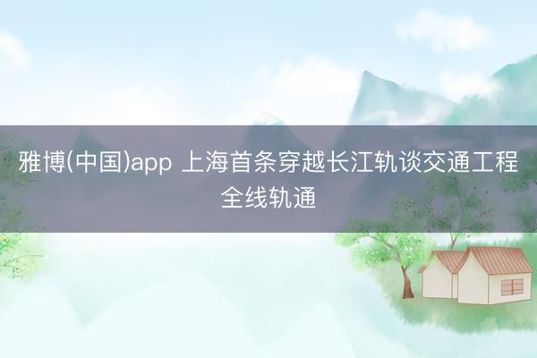 雅博(中国)app 上海首条穿越长江轨谈交通工程全线轨通