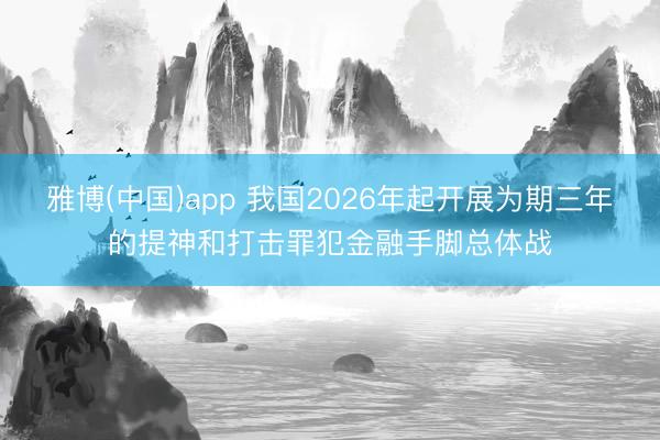 雅博(中国)app 我国2026年起开展为期三年的提神和打击罪犯金融手脚总体战