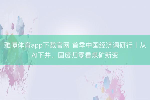 雅博体育app下载官网 首季中国经济调研行丨从AI下井、固废归零看煤矿新变