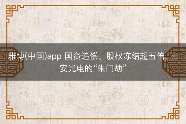 雅博(中国)app 国资追偿、股权冻结超五倍， 三安光电的“朱门劫”