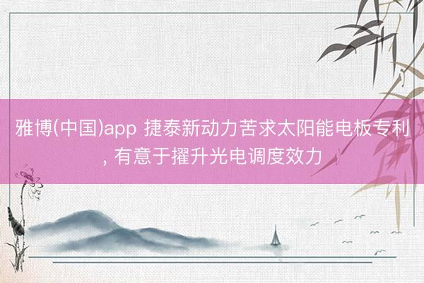 雅博(中国)app 捷泰新动力苦求太阳能电板专利, 有意于擢升光电调度效力