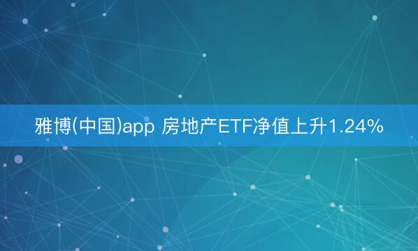 雅博(中国)app 房地产ETF净值上升1.24%