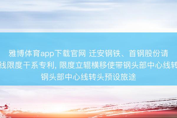 雅博体育app下载官网 迁安钢铁、首钢股份请求带钢中心线限度干系专利， 限度立辊横移使带钢头部中心线转头预设旅途