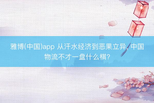 雅博(中国)app 从汗水经济到恶果立异, 中国物流不才一盘什么棋?