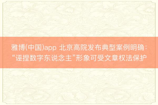 雅博(中国)app 北京高院发布典型案例明确：“诬捏数字东说念主”形象可受文章权法保护