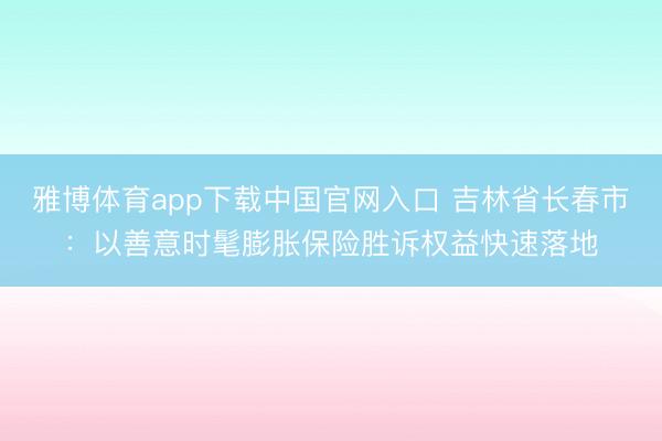 雅博体育app下载中国官网入口 吉林省长春市：以善意时髦膨胀保险胜诉权益快速落地