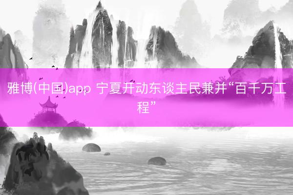 雅博(中国)app 宁夏开动东谈主民兼并“百千万工程”