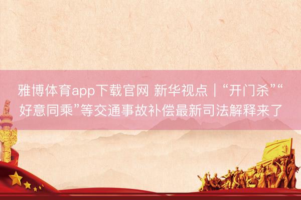 雅博体育app下载官网 新华视点｜“开门杀”“好意同乘”等交通事故补偿最新司法解释来了