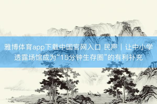 雅博体育app下载中国官网入口 民声｜让中小学透露场馆成为“15分钟生存圈”的有利补充