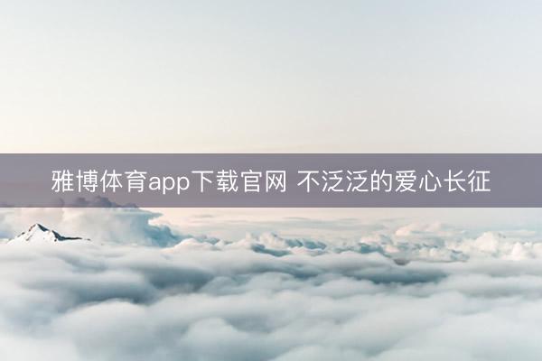 雅博体育app下载官网 不泛泛的爱心长征