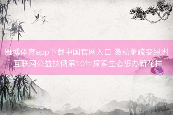 雅博体育app下载中国官网入口 激动萧疏变绿洲 互联网公益技俩第10年探索生态惩办新花样