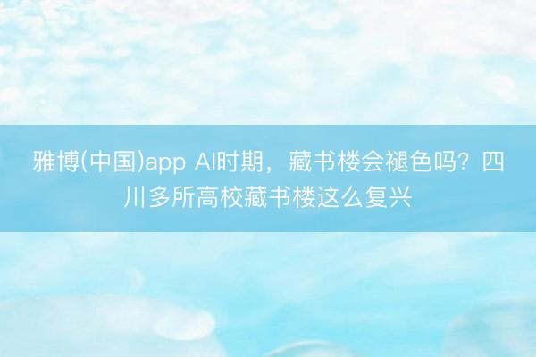雅博(中国)app AI时期，藏书楼会褪色吗？四川多所高校藏书楼这么复兴