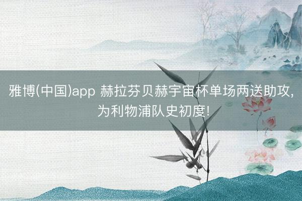 雅博(中国)app 赫拉芬贝赫宇宙杯单场两送助攻, 为利物浦队史初度!