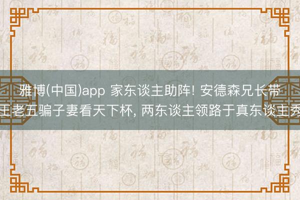 雅博(中国)app 家东谈主助阵! 安德森兄长带王老五骗子妻看天下杯， 两东谈主领路于真东谈主秀