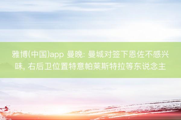 雅博(中国)app 曼晚: 曼城对签下恩佐不感兴味， 右后卫位置特意帕莱斯特拉等东说念主