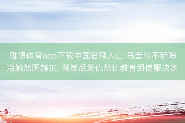 雅博体育app下载中国官网入口 马奎尔不听陶冶触怒图赫尔， 落第后发仇怨让教育组信服决定