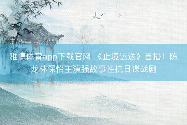 雅博体育app下载官网 《止境运送》首播!陈龙林保怡主演强故事性抗日谍战剧