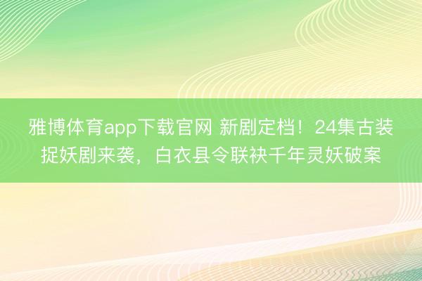 雅博体育app下载官网 新剧定档！24集古装捉妖剧来袭，白衣县令联袂千年灵妖破案