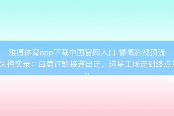 雅博体育app下载中国官网入口 慷慨影视顶流失控实录：白鹿许凯接连出走，造星工场走到终点？
