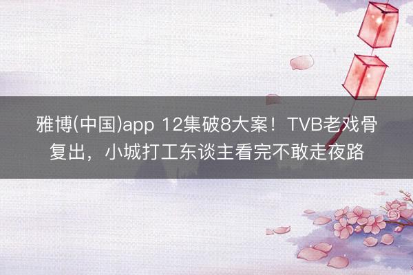 雅博(中国)app 12集破8大案！TVB老戏骨复出，小城打工东谈主看完不敢走夜路