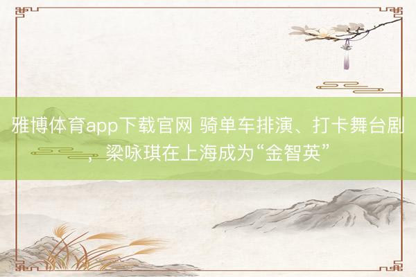 雅博体育app下载官网 骑单车排演、打卡舞台剧，梁咏琪在上海成为“金智英”