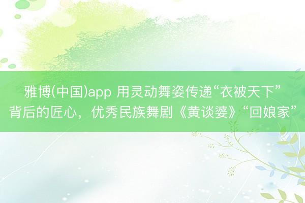 雅博(中国)app 用灵动舞姿传递“衣被天下”背后的匠心，优秀民族舞剧《黄谈婆》“回娘家”