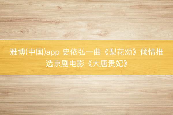 雅博(中国)app 史依弘一曲《梨花颂》倾情推选京剧电影《大唐贵妃》