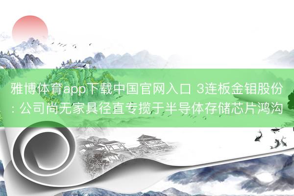 雅博体育app下载中国官网入口 3连板金钼股份: 公司尚无家具径直专揽于半导体存储芯片鸿沟