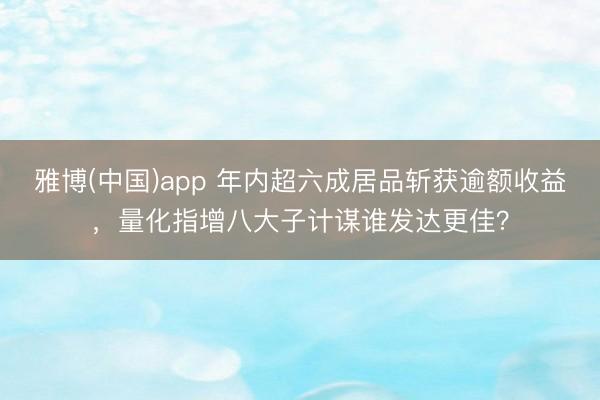 雅博(中国)app 年内超六成居品斩获逾额收益，量化指增八大子计谋谁发达更佳？
