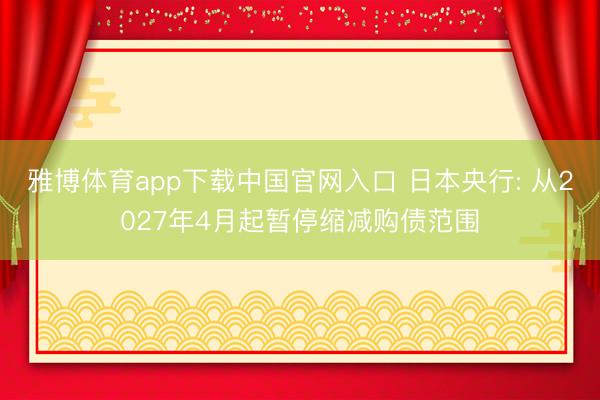 雅博体育app下载中国官网入口 日本央行: 从2027年4月起暂停缩减购债范围