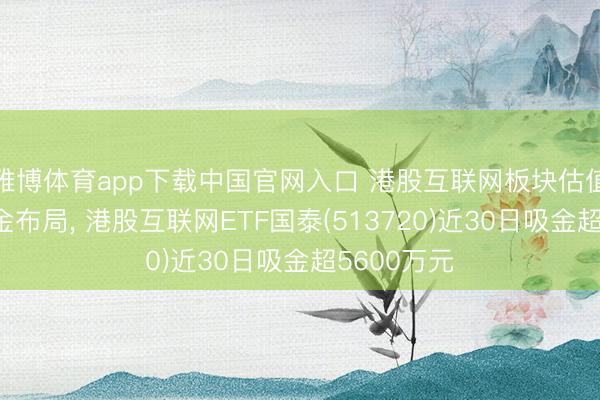 雅博体育app下载中国官网入口 港股互联网板块估值低位获资金布局， 港股互联网ETF国泰(513720)近30日吸金超5600万元