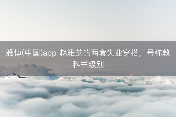 雅博(中国)app 赵雅芝的两套失业穿搭，号称教科书级别