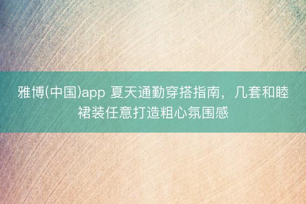 雅博(中国)app 夏天通勤穿搭指南，几套和睦裙装任意打造粗心氛围感