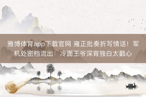 雅博体育app下载官网 雍正批奏折写情话！军机处密档流出：冷面王爷深宵独白太戳心