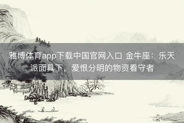雅博体育app下载中国官网入口 金牛座:乐天派面具下,爱恨分明的物资看守者