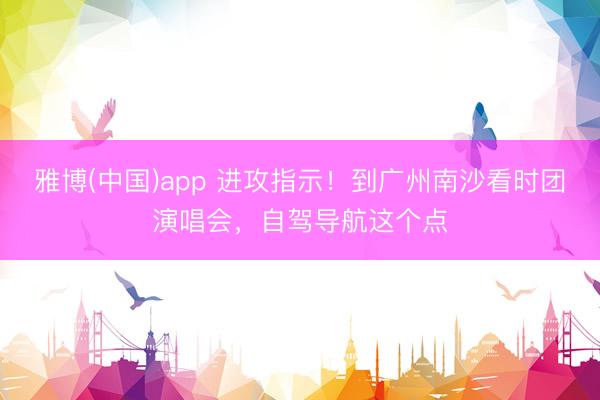雅博(中国)app 进攻指示！到广州南沙看时团演唱会，自驾导航这个点