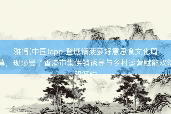 雅博(中国)app 登塘镇菠萝好意思食文化周开幕，现场罢了香港市集供销诱导与乡村运营赋能双签约