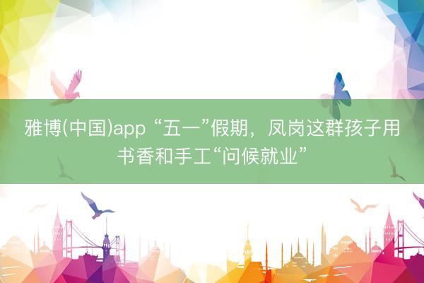雅博(中国)app “五一”假期,凤岗这群孩子用书香和手工“问候就业”