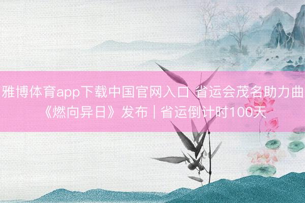 雅博体育app下载中国官网入口 省运会茂名助力曲《燃向异日》发布 | 省运倒计时100天