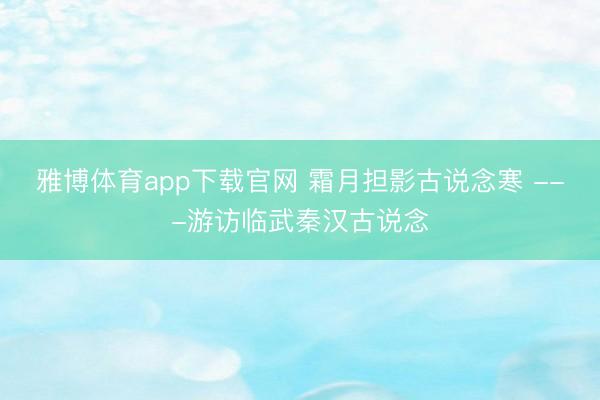 雅博体育app下载官网 霜月担影古说念寒 ---游访临武秦汉古说念