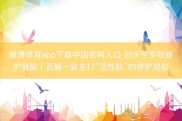 雅博体育app下载中国官网入口 创乐宁多效修护凝胶丨瓦解一款主打“活性肽”的修护凝胶