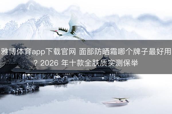 雅博体育app下载官网 面部防晒霜哪个牌子最好用? 2026 年十款全肤质实测保举
