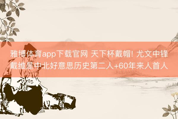 雅博体育app下载官网 天下杯戴帽! 尤文中锋戴维是中北好意思历史第二人+60年来人首人