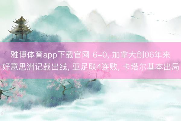 雅博体育app下载官网 6-0， 加拿大创06年来好意思洲记载出线， 亚足联4连败， 卡塔尔基本出局