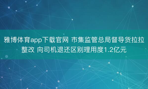 雅博体育app下载官网 市集监管总局督导货拉拉整改 向司机退还区别理用度1.2亿元