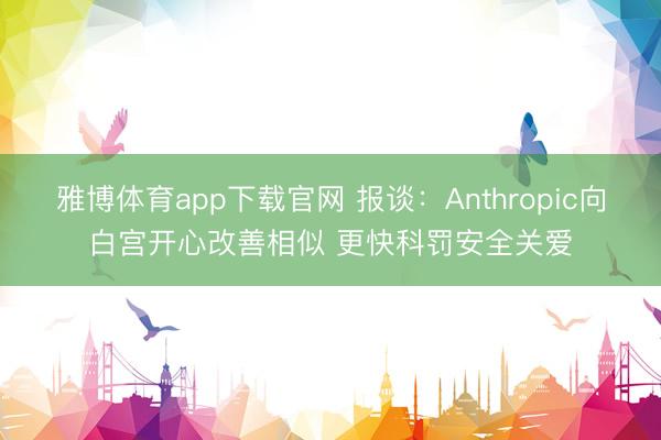 雅博体育app下载官网 报谈:Anthropic向白宫开心改善相似 更快科罚安全关爱