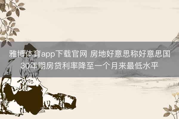 雅博体育app下载官网 房地好意思称好意思国30年期房贷利率降至一个月来最低水平