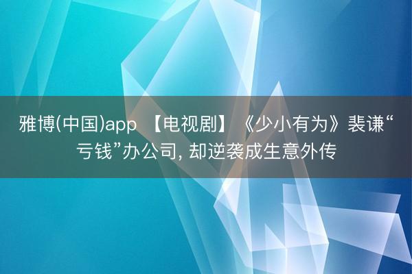 雅博(中国)app 【电视剧】《少小有为》裴谦“亏钱”办公司， 却逆袭成生意外传