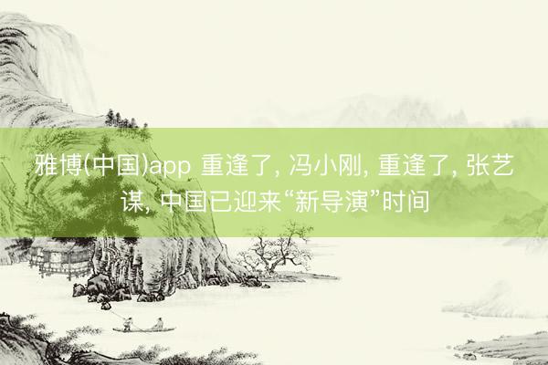 雅博(中国)app 重逢了， 冯小刚， 重逢了， 张艺谋， 中国已迎来“新导演”时间