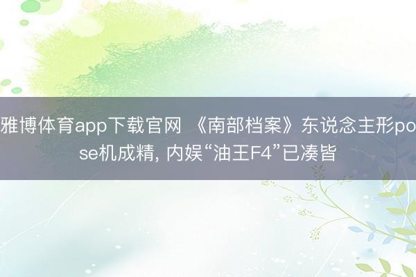 雅博体育app下载官网 《南部档案》东说念主形pose机成精， 内娱“油王F4”已凑皆